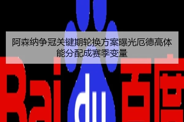 阿森纳争冠关键期轮换方案曝光厄德高体能分配成赛季变量