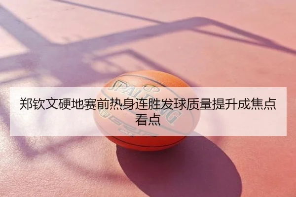 郑钦文硬地赛前热身连胜发球质量提升成焦点看点
