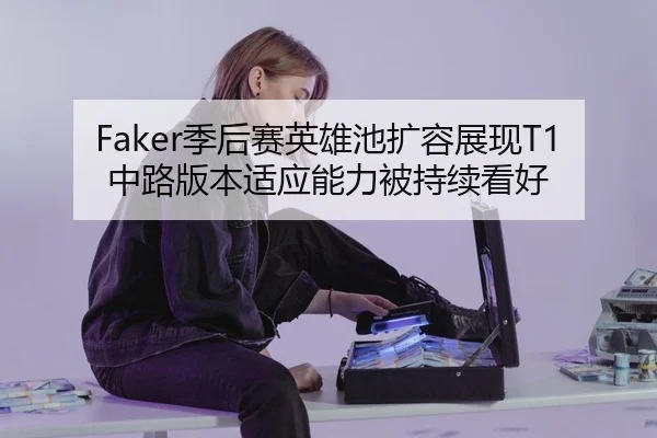 Faker季后赛英雄池扩容展现T1中路版本适应能力被持续看好