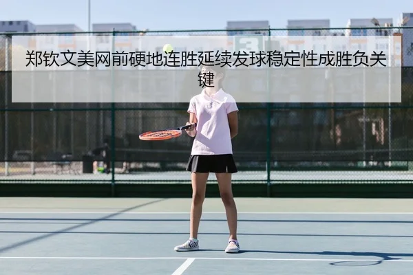 郑钦文美网前硬地连胜延续发球稳定性成胜负关键