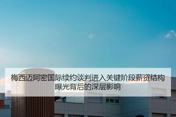梅西迈阿密国际续约谈判进入关键阶段薪资结构曝光背后的深层影响