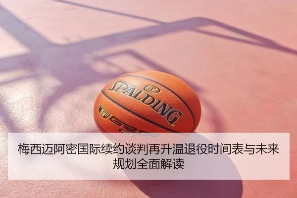 梅西迈阿密国际续约谈判再升温退役时间表与未来规划全面解读