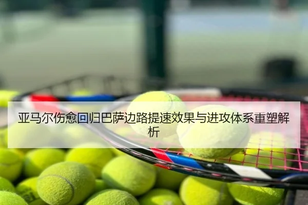亚马尔伤愈回归巴萨边路提速效果与进攻体系重塑解析